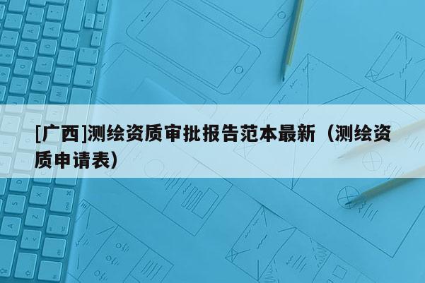 [广西]测绘资质审批报告范本最新（测绘资质申请表）