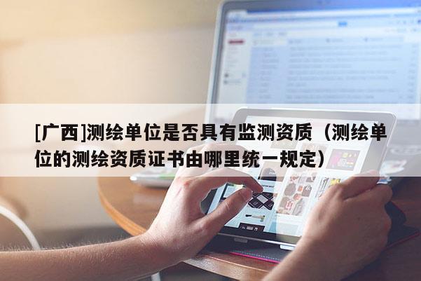 [广西]测绘单位是否具有监测资质（测绘单位的测绘资质证书由哪里统一规定）