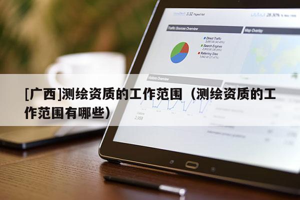 [广西]测绘资质的工作范围（测绘资质的工作范围有哪些）