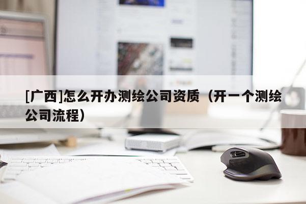 [广西]怎么开办测绘公司资质（开一个测绘公司流程）
