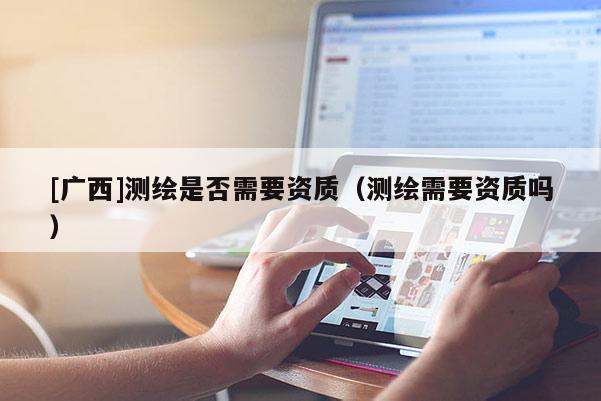 [广西]测绘是否需要资质（测绘需要资质吗）