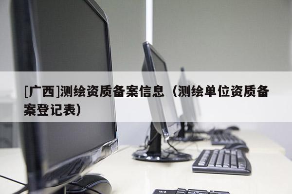 [广西]测绘资质备案信息（测绘单位资质备案登记表）