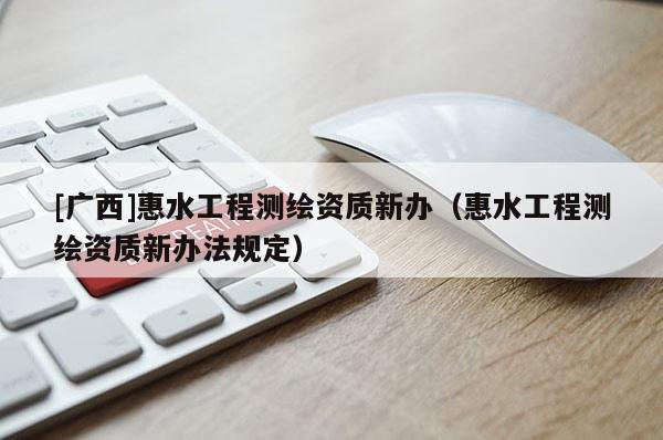 [广西]惠水工程测绘资质新办（惠水工程测绘资质新办法规定）