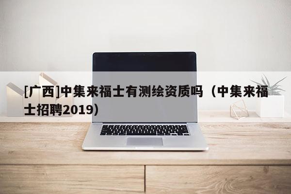 [广西]中集来福士有测绘资质吗（中集来福士招聘2019）