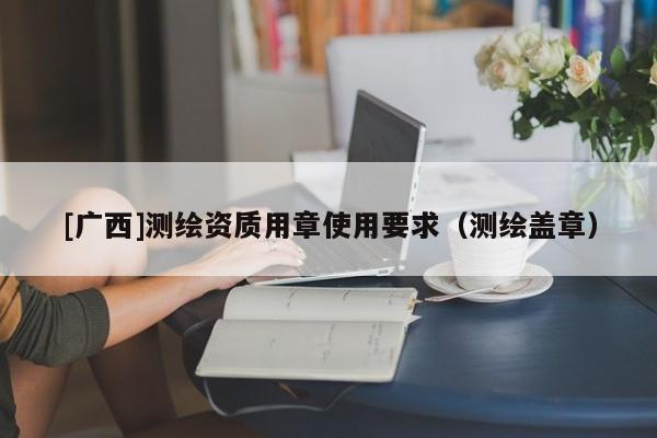 [广西]测绘资质用章使用要求（测绘盖章）