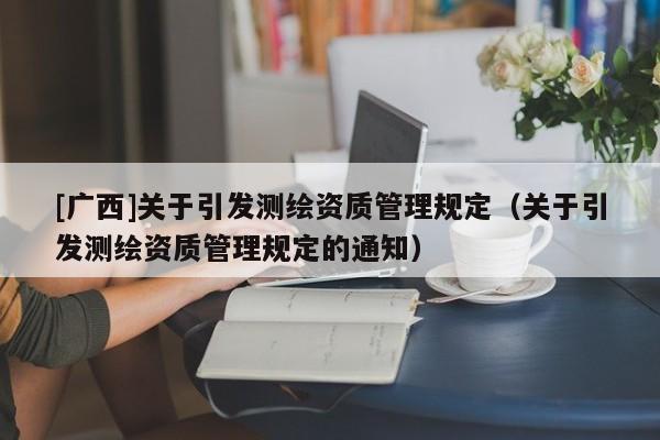 [广西]关于引发测绘资质管理规定（关于引发测绘资质管理规定的通知）