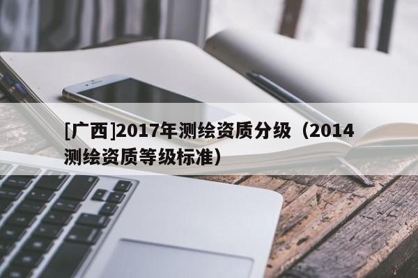 [广西]2017年测绘资质分级（2014测绘资质等级标准）