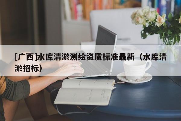 [广西]水库清淤测绘资质标准最新（水库清淤招标）
