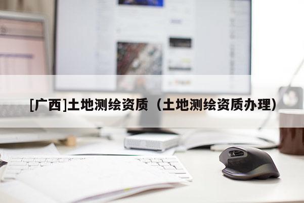 [广西]土地测绘资质（土地测绘资质办理）
