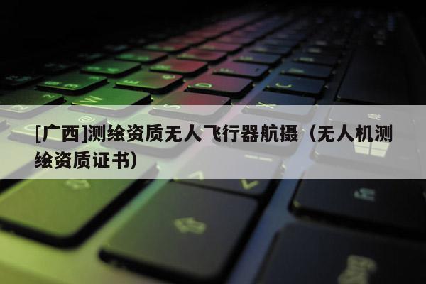 [广西]测绘资质无人飞行器航摄（无人机测绘资质证书）
