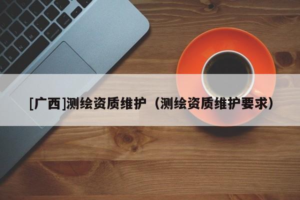 [广西]测绘资质维护（测绘资质维护要求）