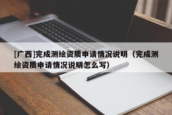 [广西]完成测绘资质申请情况说明（完成测绘资质申请情况说明怎么写）