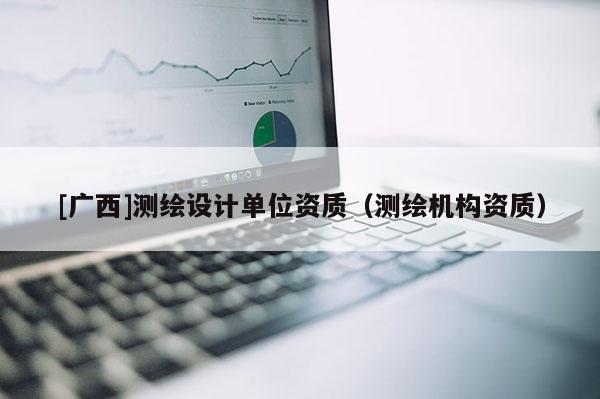 [广西]测绘设计单位资质（测绘机构资质）