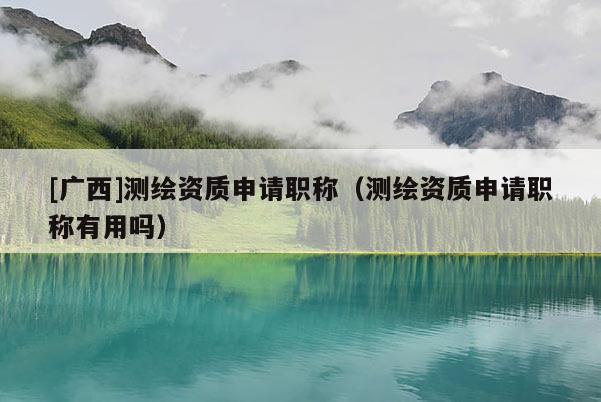 [广西]测绘资质申请职称（测绘资质申请职称有用吗）