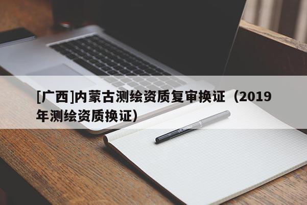[广西]内蒙古测绘资质复审换证（2019年测绘资质换证）