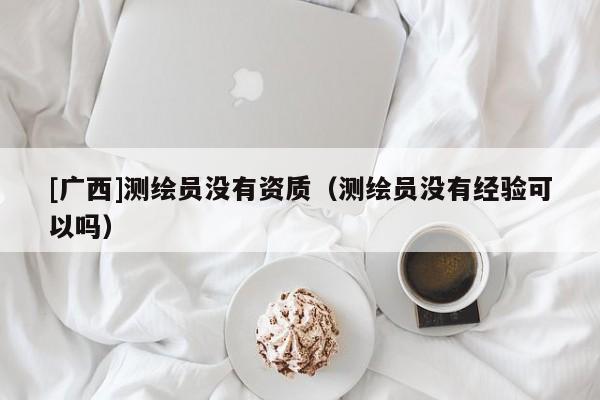 [广西]测绘员没有资质（测绘员没有经验可以吗）