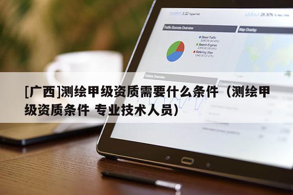[广西]测绘甲级资质需要什么条件（测绘甲级资质条件 专业技术人员）