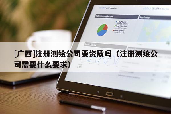 [广西]注册测绘公司要资质吗（注册测绘公司需要什么要求）
