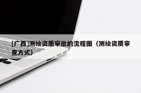 [广西]测绘资质审批的流程图（测绘资质审查方式）