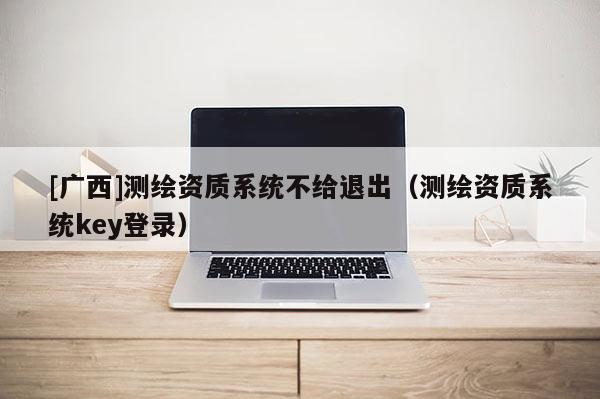 [广西]测绘资质系统不给退出（测绘资质系统key登录）
