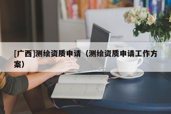 [广西]测绘资质申请（测绘资质申请工作方案）