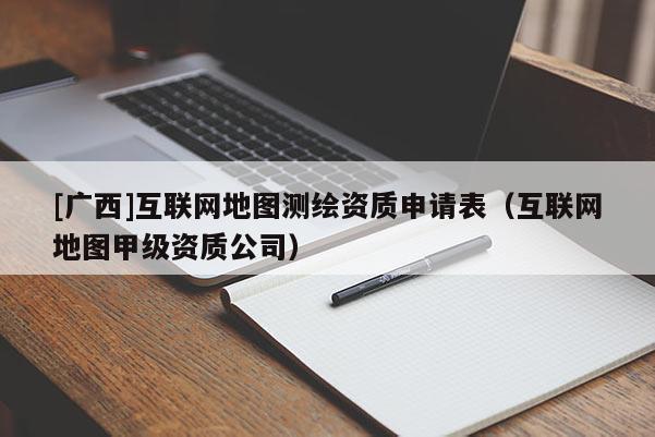 [广西]互联网地图测绘资质申请表（互联网地图甲级资质公司）
