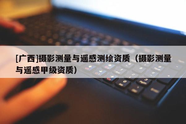 [广西]摄影测量与遥感测绘资质（摄影测量与遥感甲级资质）