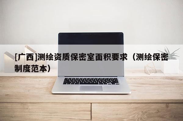 [广西]测绘资质保密室面积要求（测绘保密制度范本）