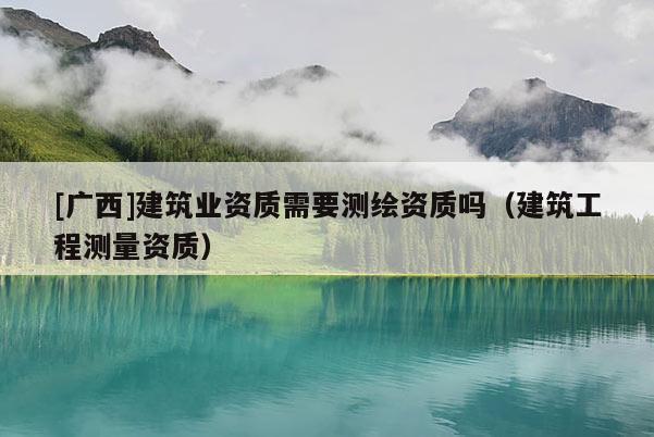[广西]建筑业资质需要测绘资质吗（建筑工程测量资质）