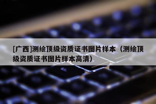 [广西]测绘顶级资质证书图片样本（测绘顶级资质证书图片样本高清）