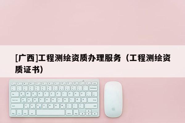 [广西]工程测绘资质办理服务（工程测绘资质证书）