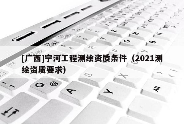 [广西]宁河工程测绘资质条件（2021测绘资质要求）