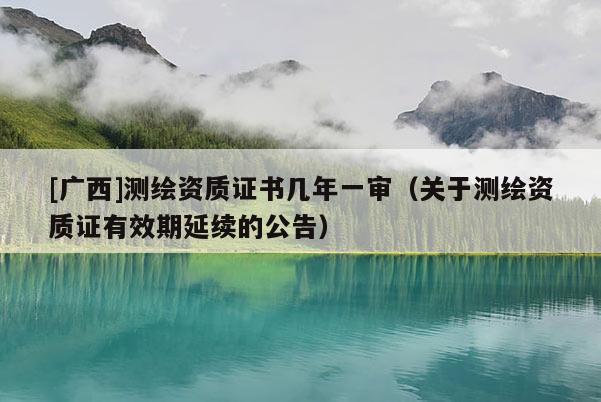 [广西]测绘资质证书几年一审（关于测绘资质证有效期延续的公告）