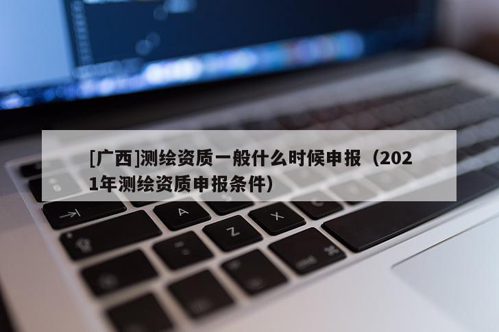 [广西]测绘资质一般什么时候申报（2021年测绘资质申报条件）