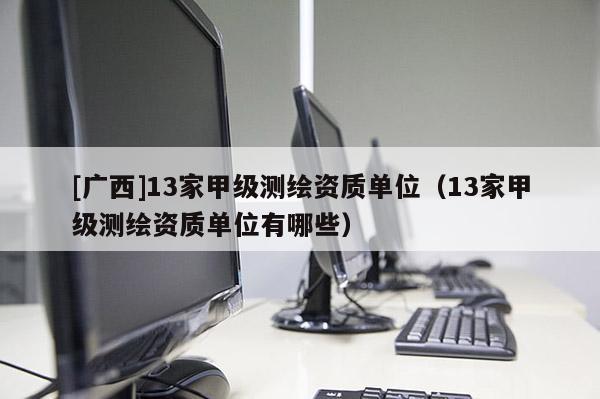 [广西]13家甲级测绘资质单位（13家甲级测绘资质单位有哪些）