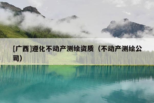 [广西]遵化不动产测绘资质（不动产测绘公司）