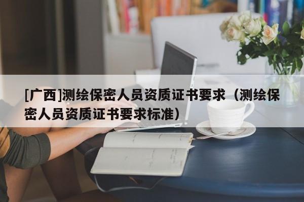 [广西]测绘保密人员资质证书要求（测绘保密人员资质证书要求标准）