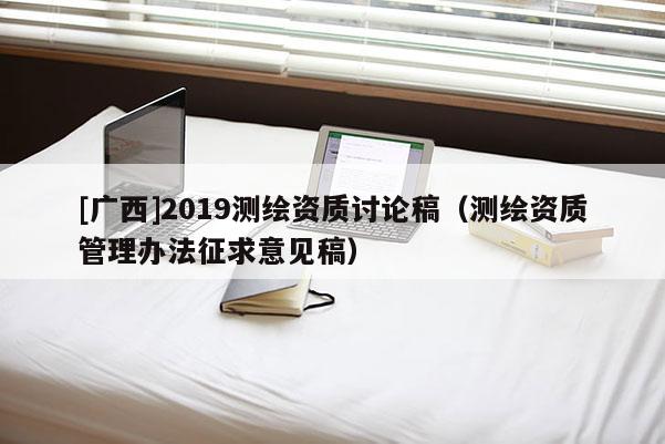 [广西]2019测绘资质讨论稿（测绘资质管理办法征求意见稿）