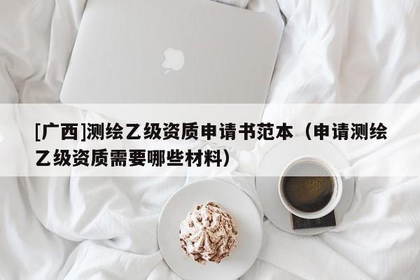 [广西]测绘乙级资质申请书范本（申请测绘乙级资质需要哪些材料）