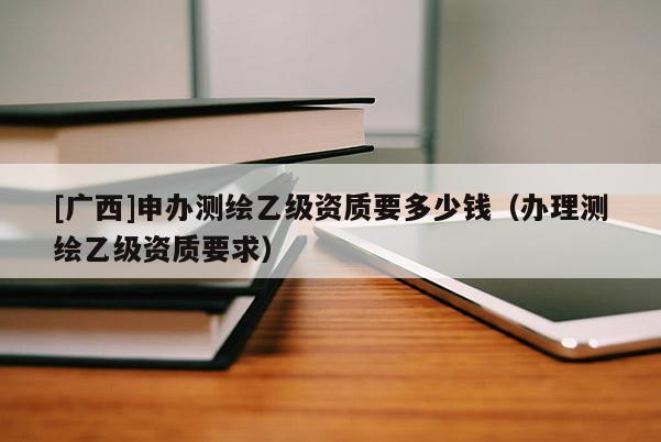 [广西]申办测绘乙级资质要多少钱（办理测绘乙级资质要求）