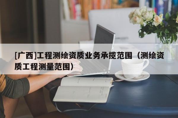 [广西]工程测绘资质业务承揽范围（测绘资质工程测量范围）