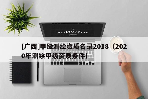 [广西]甲级测绘资质名录2018（2020年测绘甲级资质条件）