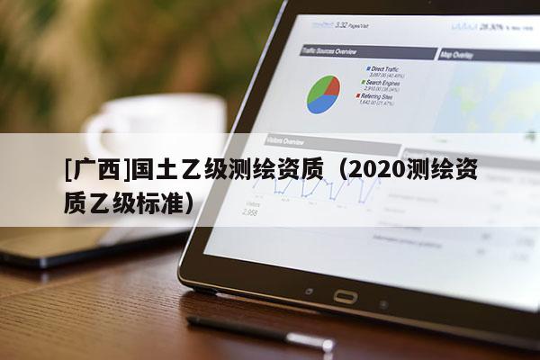 [广西]国土乙级测绘资质（2020测绘资质乙级标准）