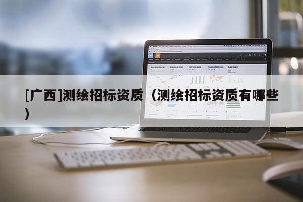 [广西]测绘招标资质（测绘招标资质有哪些）