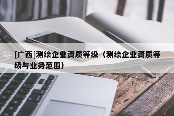 [广西]测绘企业资质等级（测绘企业资质等级与业务范围）