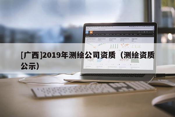 [广西]2019年测绘公司资质（测绘资质公示）