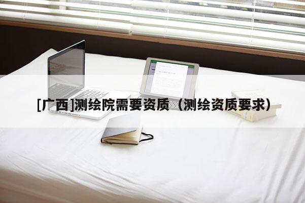 [广西]测绘院需要资质（测绘资质要求）