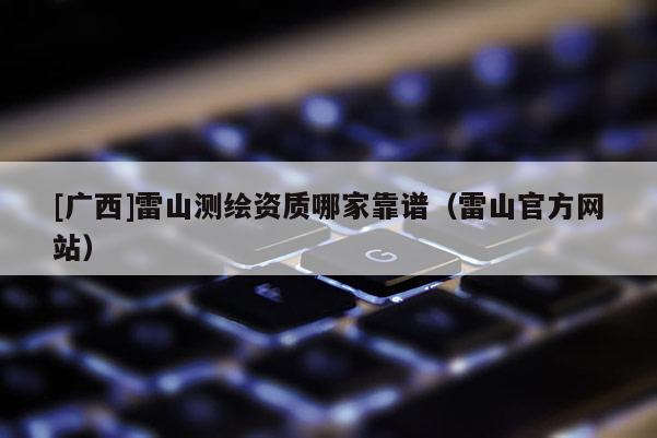 [广西]雷山测绘资质哪家靠谱（雷山官方网站）