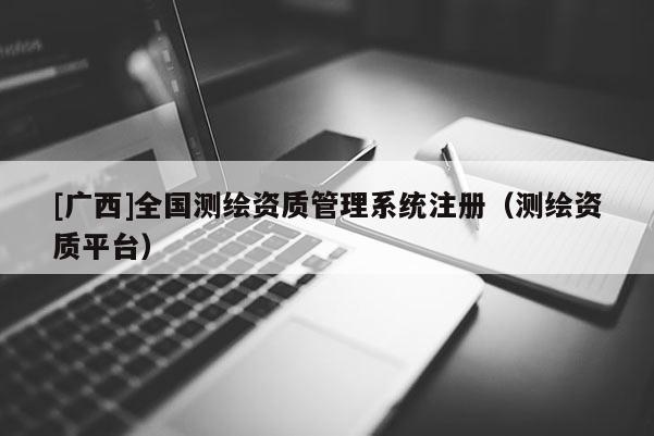 [广西]全国测绘资质管理系统注册（测绘资质平台）