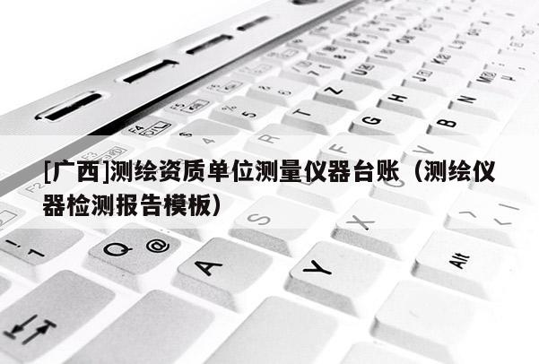 [广西]测绘资质单位测量仪器台账（测绘仪器检测报告模板）